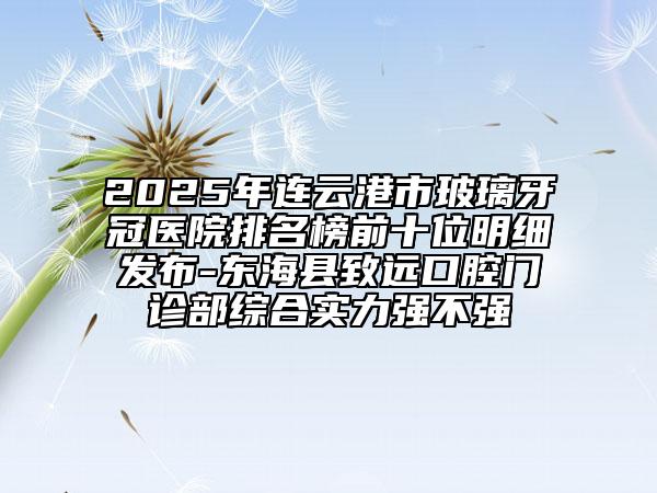 2025年連云港市玻璃牙冠醫(yī)院排名榜前十位明細(xì)發(fā)布-東海縣致遠(yuǎn)口腔門診部綜合實(shí)力強(qiáng)不強(qiáng)