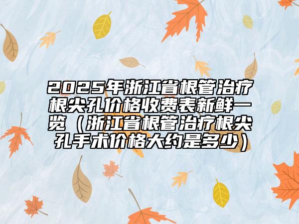 2025年浙江省根管治療根尖孔價(jià)格收費(fèi)表新鮮一覽（浙江省根管治療根尖孔手術(shù)價(jià)格大約是多少）