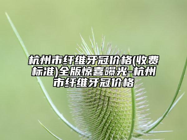 杭州市纖維牙冠價格(收費標(biāo)準(zhǔn))全版驚喜曝光-杭州市纖維牙冠價格