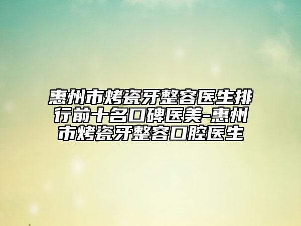 惠州市烤瓷牙整容醫(yī)生排行前十名口碑醫(yī)美-惠州市烤瓷牙整容口腔醫(yī)生