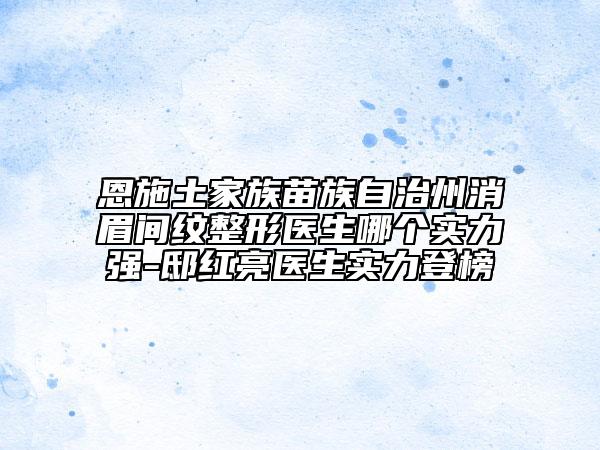 恩施土家族苗族自治州消眉間紋整形醫(yī)生哪個實力強-邸紅亮醫(yī)生實力登榜
