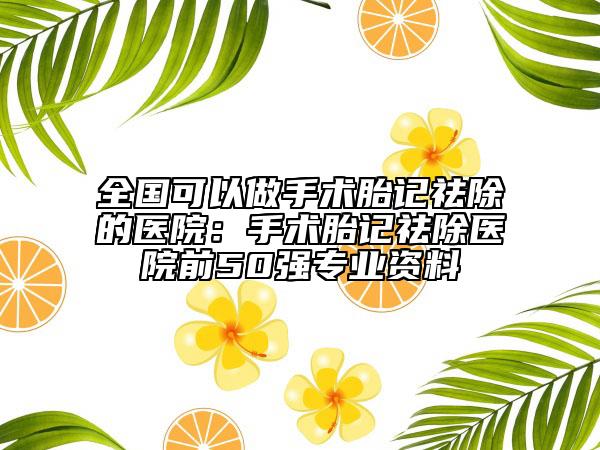 全國可以做手術(shù)胎記祛除的醫(yī)院：手術(shù)胎記祛除醫(yī)院前50強專業(yè)資料