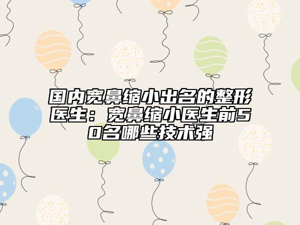國內(nèi)寬鼻縮小出名的整形醫(yī)生：寬鼻縮小醫(yī)生前50名哪些技術(shù)強