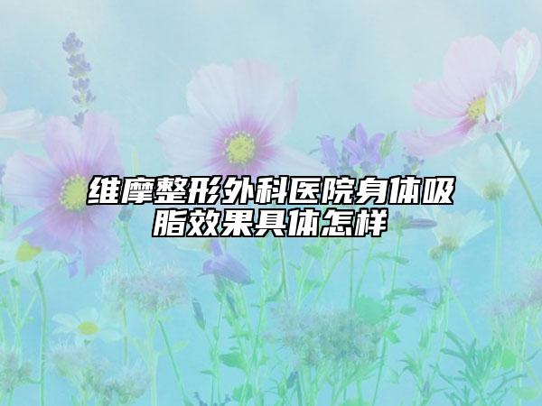 維摩整形外科醫(yī)院身體吸脂效果具體怎樣