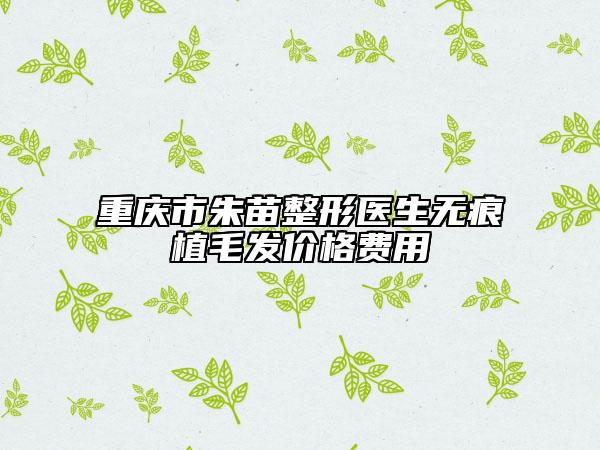 重慶市朱苗整形醫(yī)生無痕植毛發(fā)價(jià)格費(fèi)用