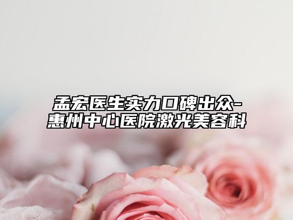 孟宏醫(yī)生實力口碑出眾-惠州中心醫(yī)院激光美容科