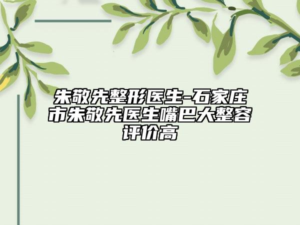 朱敬先整形醫(yī)生-石家莊市朱敬先醫(yī)生嘴巴大整容評價高