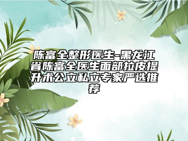 陳富全整形醫(yī)生-黑龍江省陳富全醫(yī)生面部拉皮提升術(shù)公立私立專家嚴(yán)選推薦