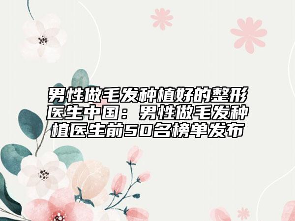 男性做毛發(fā)種植好的整形醫(yī)生中國：男性做毛發(fā)種植醫(yī)生前50名榜單發(fā)布