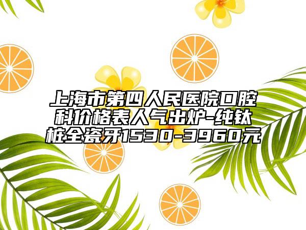 上海市第四人民醫(yī)院口腔科價(jià)格表人氣出爐-純鈦樁全瓷牙1530-3960元