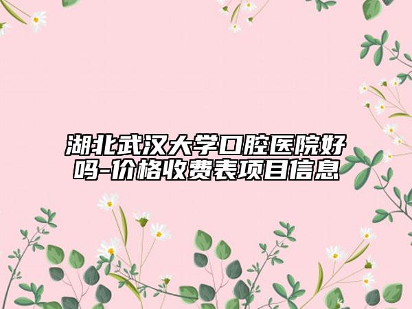 湖北武漢大學(xué)口腔醫(yī)院好嗎-價格收費(fèi)表項(xiàng)目信息