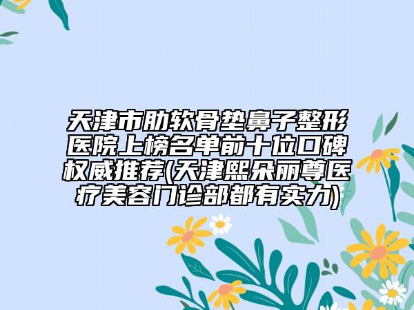 天津市肋軟骨墊鼻子整形醫(yī)院上榜名單前十位口碑權(quán)威推薦(天津熙朵麗尊醫(yī)療美容門診部都有實(shí)力)
