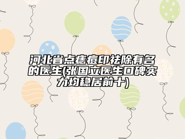 河北省點痣痘印祛除有名的醫(yī)生(張國立醫(yī)生口碑實力均穩(wěn)居前十)