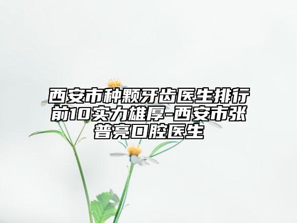 西安市種顆牙齒醫(yī)生排行前10實力雄厚-西安市張普亮口腔醫(yī)生