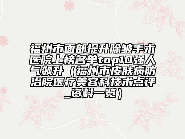 福州市面部提升除皺手術(shù)醫(yī)院上榜名單top10強(qiáng)人氣飆升（福州市皮膚病防治院醫(yī)療美容科技術(shù)點(diǎn)評(píng)_資料一覽）