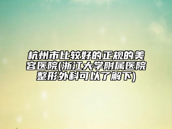 杭州市比較好的正規(guī)的美容醫(yī)院(浙江大學附屬醫(yī)院整形外科可以了解下)