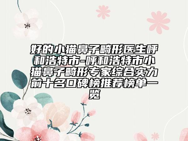 好的小貓鼻子畸形醫(yī)生呼和浩特市-呼和浩特市小貓鼻子畸形專家綜合實力前十名口碑榜推薦榜單一覽