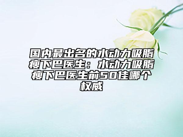 國內(nèi)最出名的水動(dòng)力吸脂瘦下巴醫(yī)生：水動(dòng)力吸脂瘦下巴醫(yī)生前50佳哪個(gè)權(quán)威