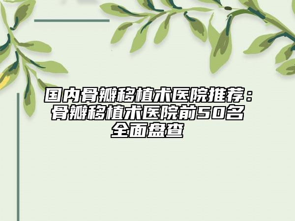 國內(nèi)骨瓣移植術(shù)醫(yī)院推薦：骨瓣移植術(shù)醫(yī)院前50名全面盤查