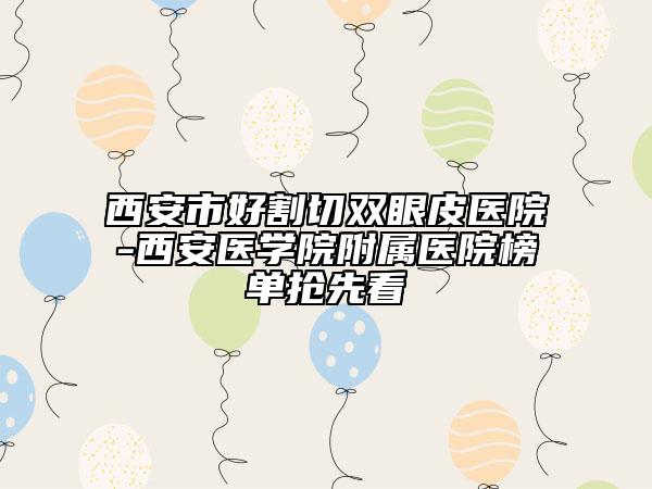 西安市好割切雙眼皮醫(yī)院-西安醫(yī)學(xué)院附屬醫(yī)院榜單搶先看