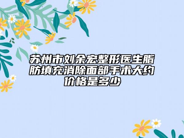 蘇州市劉余宏整形醫(yī)生脂肪填充消除面部手術大約價格是多少