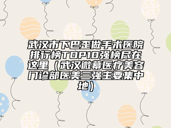 武漢市下巴歪做手術(shù)醫(yī)院排行榜TOP10強(qiáng)榜盡在這里（武漢微幕醫(yī)療美容門診部醫(yī)美三強(qiáng)主要集中地）
