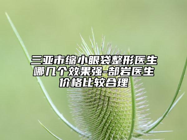三亞市縮小眼袋整形醫(yī)生哪幾個效果強-郜巖醫(yī)生價格比較合理