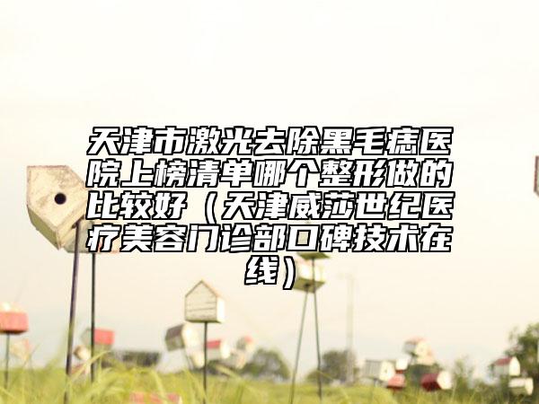 天津市激光去除黑毛痣醫(yī)院上榜清單哪個(gè)整形做的比較好（天津威莎世紀(jì)醫(yī)療美容門診部口碑技術(shù)在線）