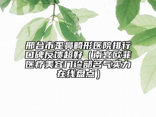 邢臺市歪鼻畸形醫(yī)院排行口碑反饋超好（南宮歐菲醫(yī)療美容門診部名氣實力在線盤點）