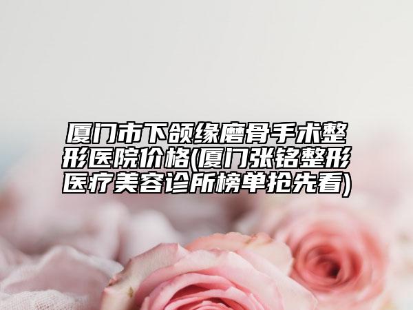 廈門市下頜緣磨骨手術(shù)整形醫(yī)院價(jià)格(廈門張銘整形醫(yī)療美容診所榜單搶先看)