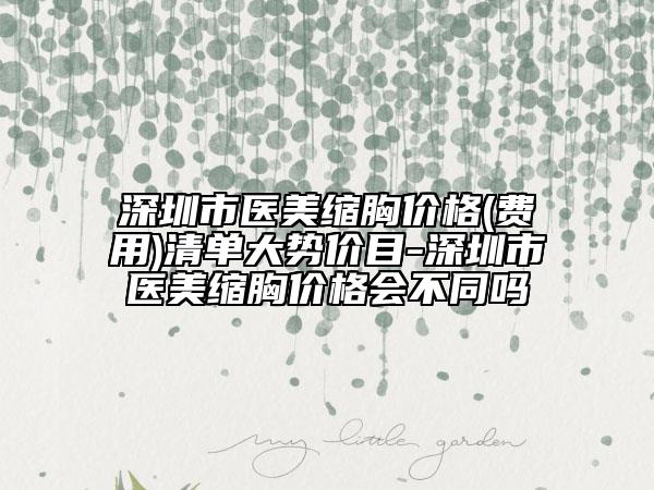 深圳市醫(yī)美縮胸價格(費用)清單大勢價目-深圳市醫(yī)美縮胸價格會不同嗎