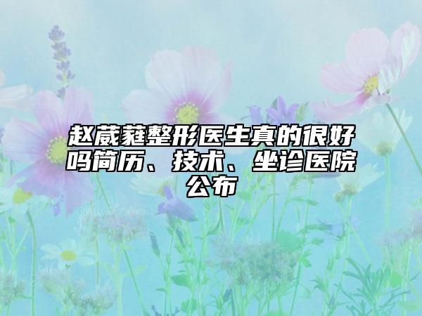 趙葳蕤整形醫(yī)生真的很好嗎簡歷、技術(shù)、坐診醫(yī)院公布