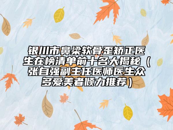 銀川市鼻梁軟骨歪矯正醫(yī)生在榜清單前十名大揭秘（張自強副主任醫(yī)師醫(yī)生眾多愛美者傾力推薦）