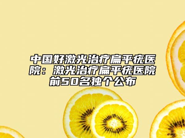 中國(guó)好激光治療扁平疣醫(yī)院：激光治療扁平疣醫(yī)院前50名獨(dú)個(gè)公布