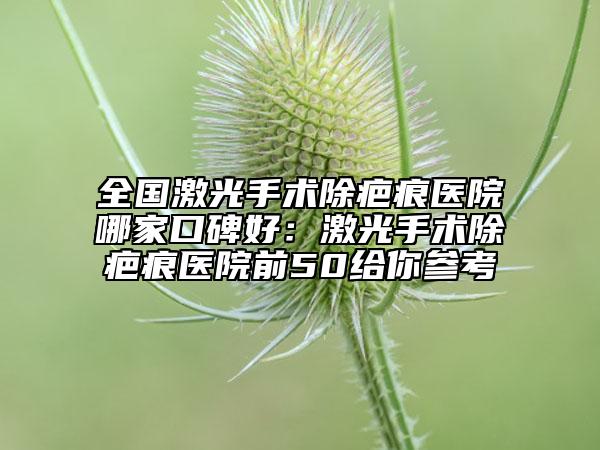全國激光手術(shù)除疤痕醫(yī)院哪家口碑好：激光手術(shù)除疤痕醫(yī)院前50給你參考