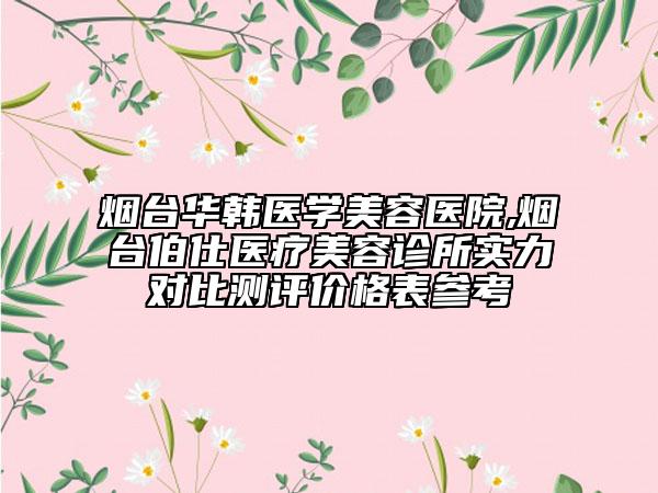 煙臺(tái)華韓醫(yī)學(xué)美容醫(yī)院,煙臺(tái)伯仕醫(yī)療美容診所實(shí)力對(duì)比測(cè)評(píng)價(jià)格表參考