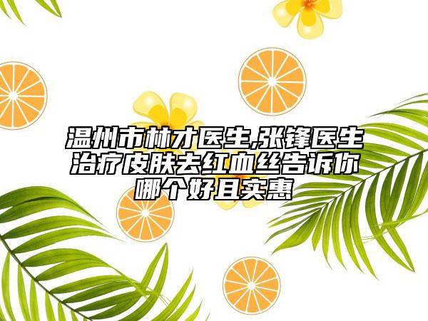 溫州市林才醫(yī)生,張鋒醫(yī)生治療皮膚去紅血絲告訴你哪個(gè)好且實(shí)惠