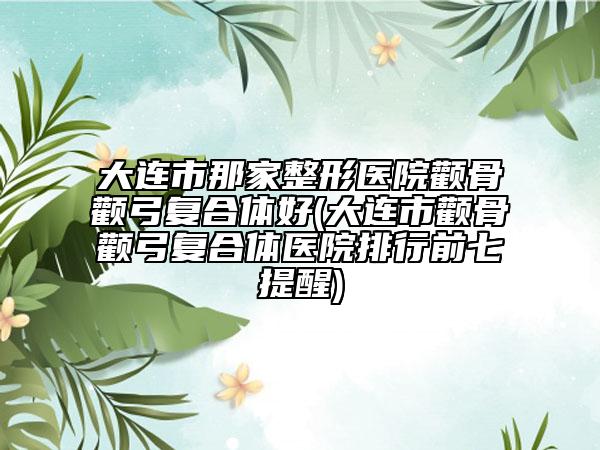 大連市那家整形醫(yī)院顴骨顴弓復(fù)合體好(大連市顴骨顴弓復(fù)合體醫(yī)院排行前七提醒)