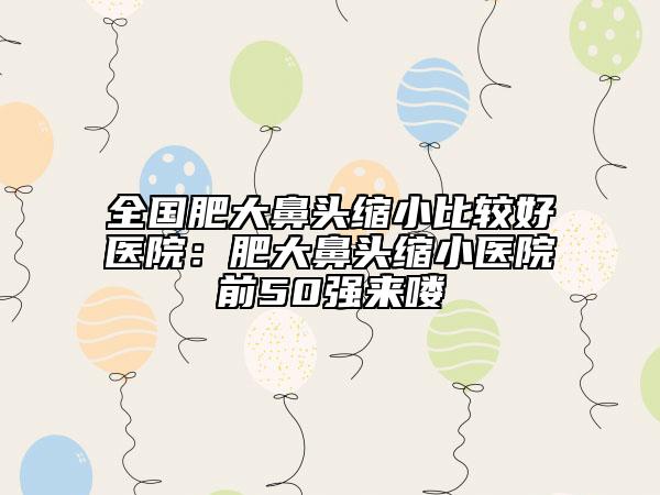 全國肥大鼻頭縮小比較好醫(yī)院：肥大鼻頭縮小醫(yī)院前50強來嘍