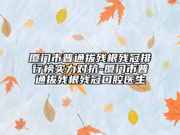 廈門市普通拔殘根殘冠排行榜實力對抗-廈門市普通拔殘根殘冠口腔醫(yī)生