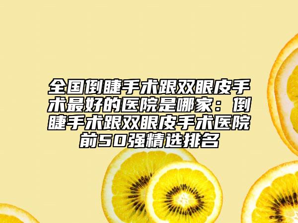 全國(guó)倒睫手術(shù)跟雙眼皮手術(shù)最好的醫(yī)院是哪家：倒睫手術(shù)跟雙眼皮手術(shù)醫(yī)院前50強(qiáng)精選排名