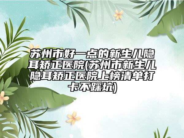 蘇州市好一點(diǎn)的新生兒隱耳矯正醫(yī)院(蘇州市新生兒隱耳矯正醫(yī)院上榜清單打卡不踩坑)
