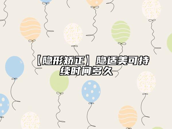 【隱形矯正】隱適美可持續(xù)時間多久