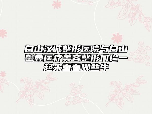 白山漢誠(chéng)整形醫(yī)院與白山馨鑫醫(yī)療美容整形門(mén)診一起來(lái)看看哪些牛