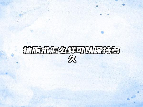抽脂術(shù)怎么樣可以保持多久