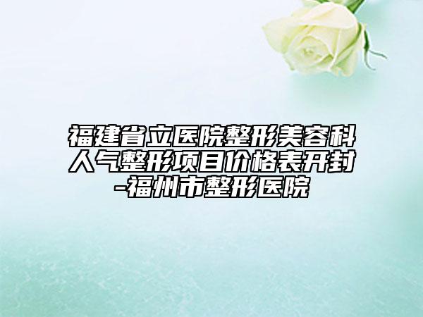 福建省立醫(yī)院整形美容科人氣整形項目價格表開封-福州市整形醫(yī)院