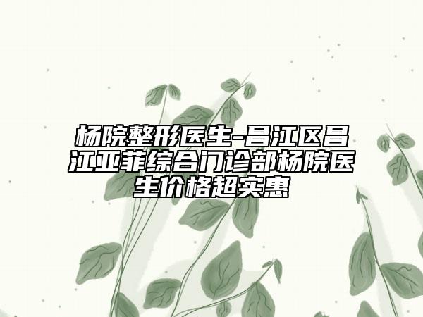 楊院整形醫(yī)生-昌江區(qū)昌江亞菲綜合門診部楊院醫(yī)生價格超實惠