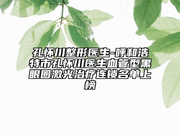 孔懷川整形醫(yī)生-呼和浩特市孔懷川醫(yī)生血管型黑眼圈激光治療連鎖名單上榜