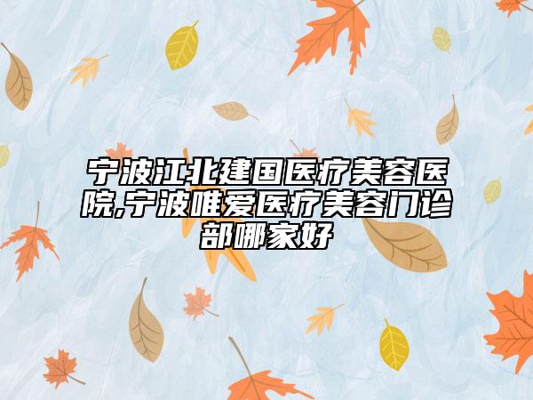 寧波江北建國醫(yī)療美容醫(yī)院,寧波唯愛醫(yī)療美容門診部哪家好