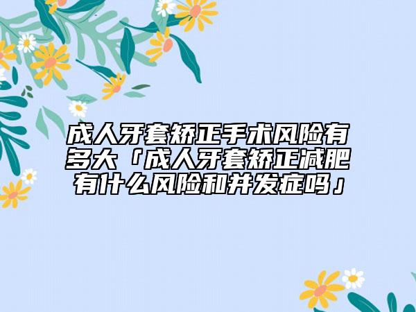 成人牙套矯正手術(shù)風(fēng)險有多大「成人牙套矯正減肥有什么風(fēng)險和并發(fā)癥嗎」